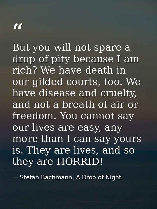 But you will not spare a drop of pity because I am rich? We have death in our gilded courts, too. We have disease and cr — Stefan Bachmann, A Drop of Night