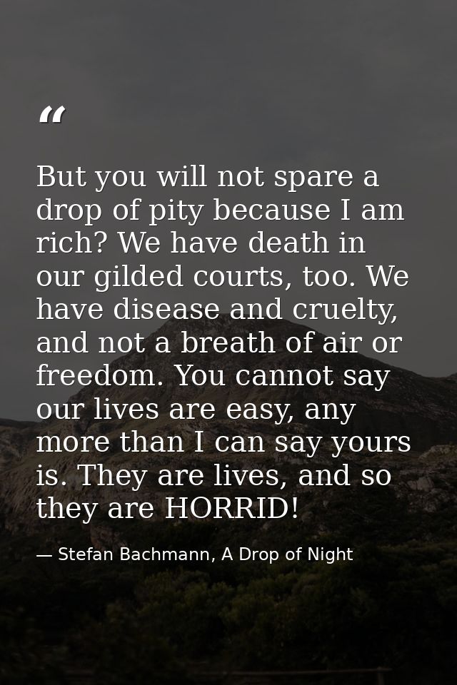 But you will not spare a drop of pity because I am rich? We have death in our gilded courts, too. We have disease and cr — Stefan Bachmann, A Drop of Night