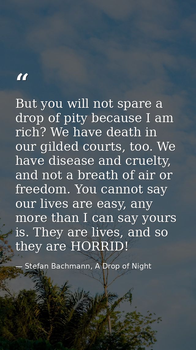 But you will not spare a drop of pity because I am rich? We have death in our gilded courts, too. We have disease and cr — Stefan Bachmann, A Drop of Night