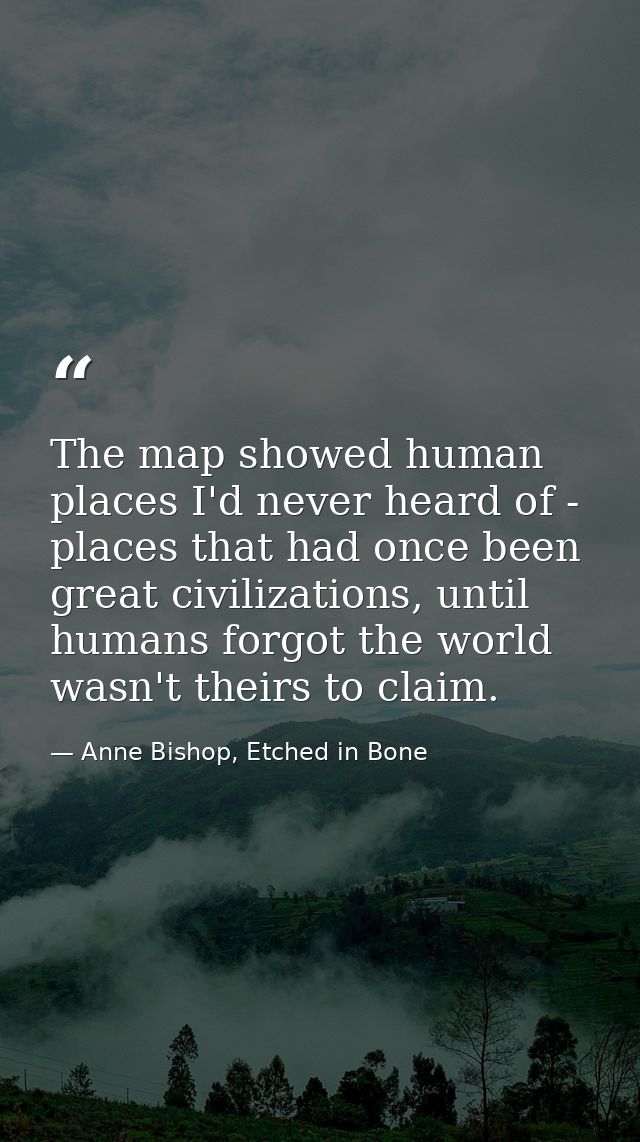 The map showed human places I'd never heard of - places that had once been great civilizations, until humans forgot the  — Anne Bishop, Etched in Bone