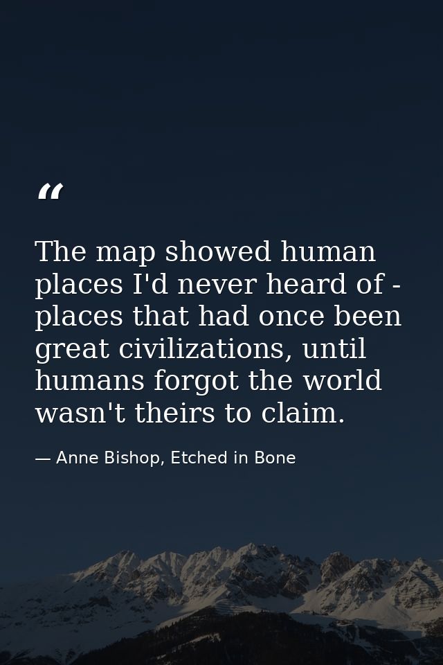 The map showed human places I'd never heard of - places that had once been great civilizations, until humans forgot the  — Anne Bishop, Etched in Bone
