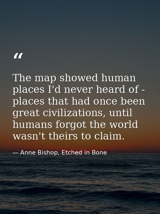 The map showed human places I'd never heard of - places that had once been great civilizations, until humans forgot the  — Anne Bishop, Etched in Bone