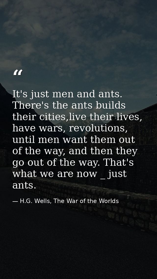 It's just men and ants. There's the ants builds their cities,live their lives, have wars, revolutions, until men want th — H.G. Wells, The War of the Worlds