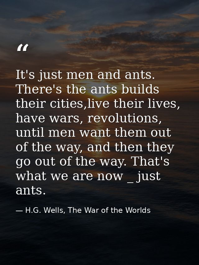 It's just men and ants. There's the ants builds their cities,live their lives, have wars, revolutions, until men want th — H.G. Wells, The War of the Worlds