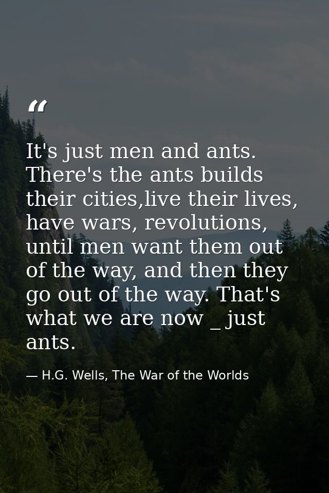 It's just men and ants. There's the ants builds their cities,live their lives, have wars, revolutions, until men want th — H.G. Wells, The War of the Worlds
