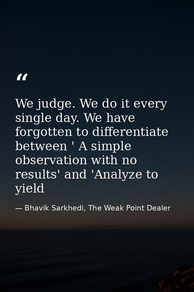 We judge. We do it every single day. We have forgotten to differentiate between ' A simple observation with no results'  — Bhavik Sarkhedi, The Weak Point Dealer