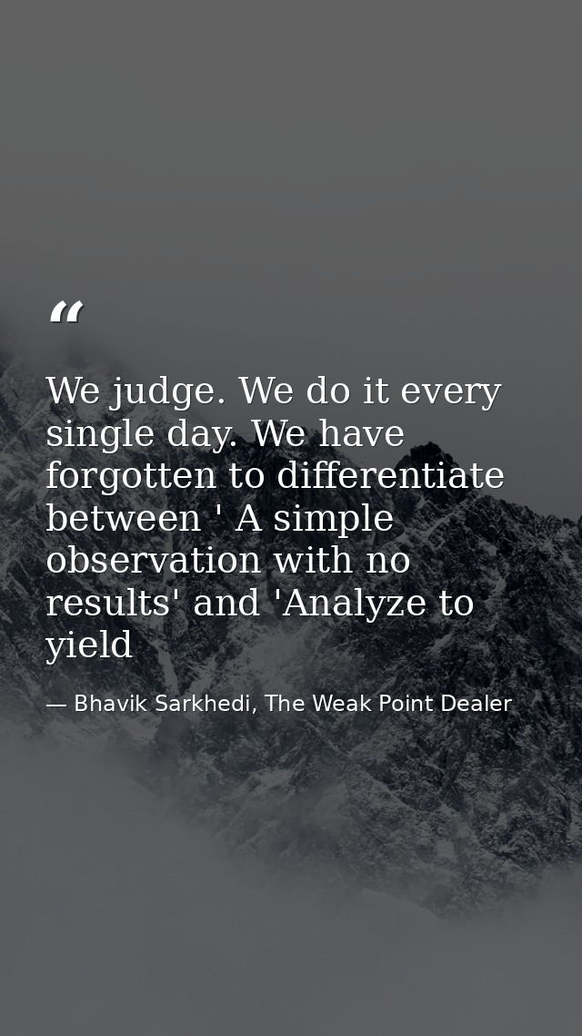 We judge. We do it every single day. We have forgotten to differentiate between ' A simple observation with no results'  — Bhavik Sarkhedi, The Weak Point Dealer