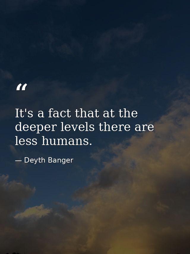 It's a fact that at the deeper levels there are less humans. — Deyth Banger