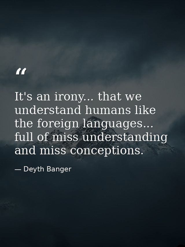 It's an irony... that we understand humans like the foreign languages... full of miss understanding and miss conceptions — Deyth Banger