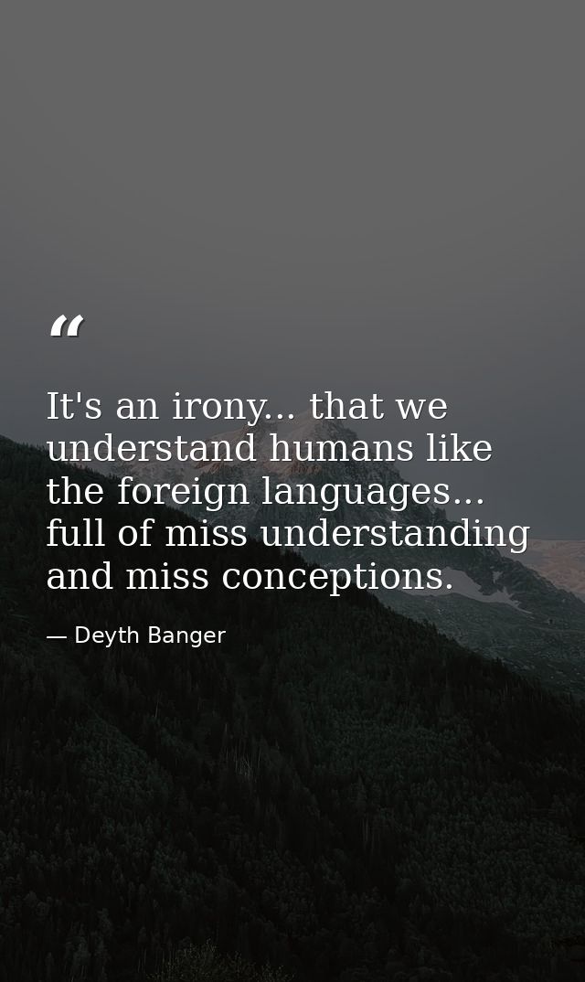 It's an irony... that we understand humans like the foreign languages... full of miss understanding and miss conceptions — Deyth Banger