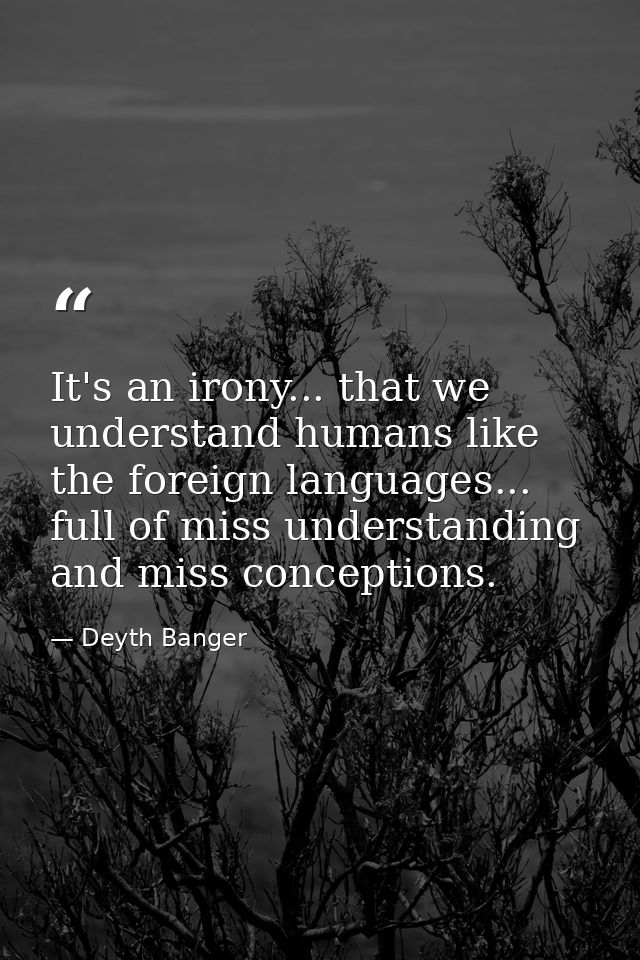 It's an irony... that we understand humans like the foreign languages... full of miss understanding and miss conceptions — Deyth Banger