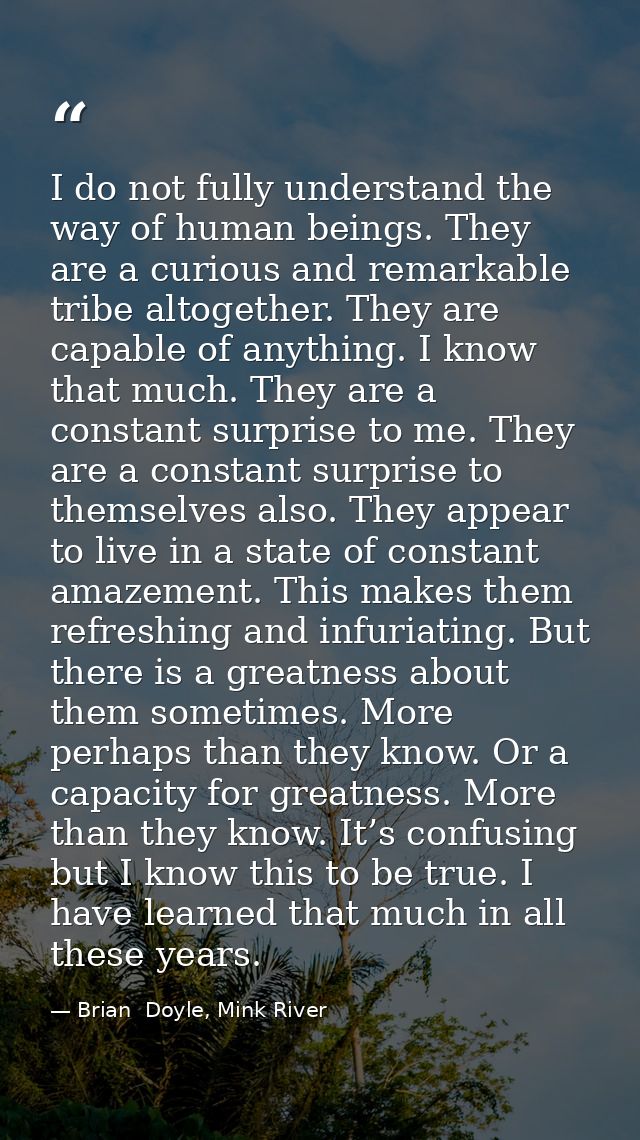 I do not fully understand the way of human beings. They are a curious and remarkable tribe altogether. They are capable  — Brian  Doyle, Mink River