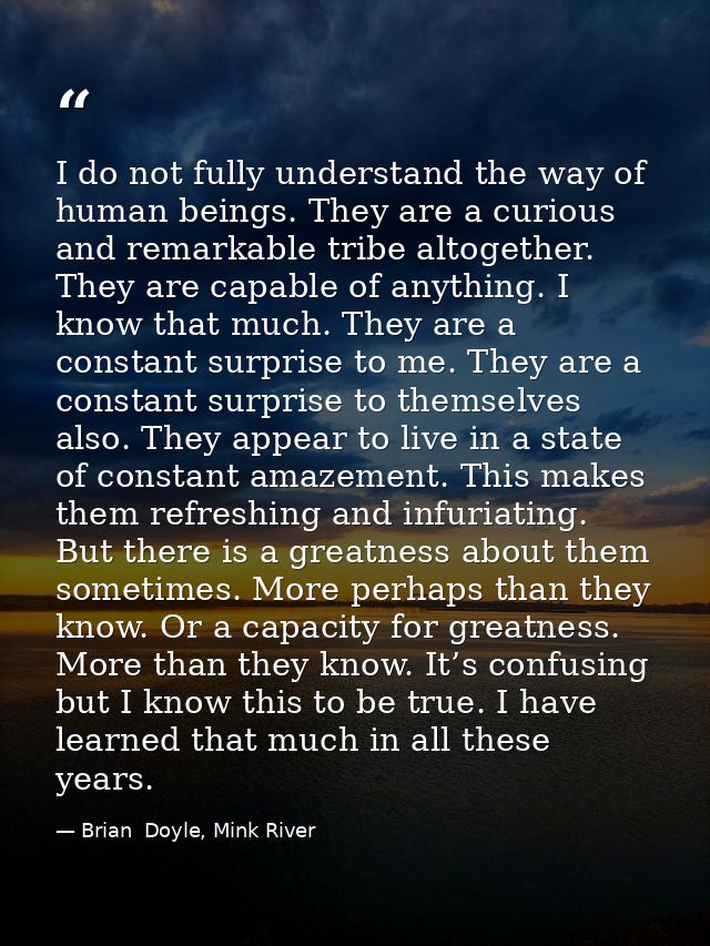 I do not fully understand the way of human beings. They are a curious and remarkable tribe altogether. They are capable  — Brian  Doyle, Mink River
