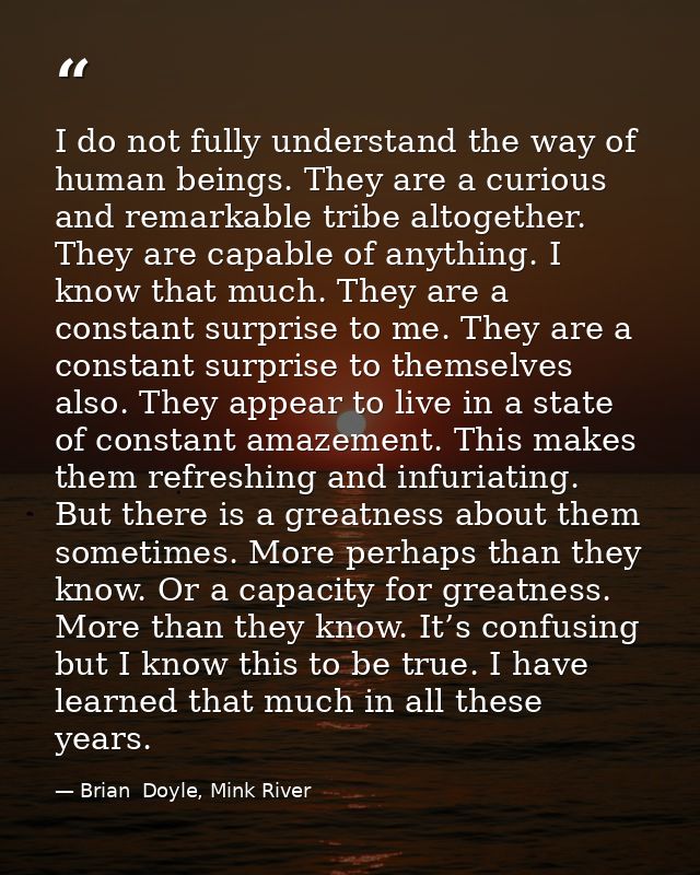 I do not fully understand the way of human beings. They are a curious and remarkable tribe altogether. They are capable  — Brian  Doyle, Mink River