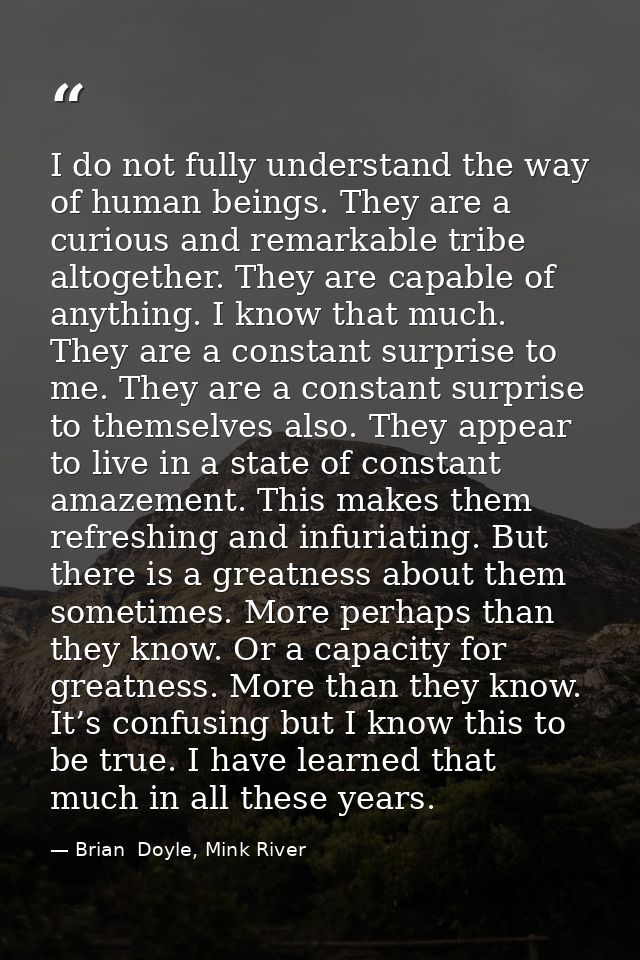 I do not fully understand the way of human beings. They are a curious and remarkable tribe altogether. They are capable  — Brian  Doyle, Mink River