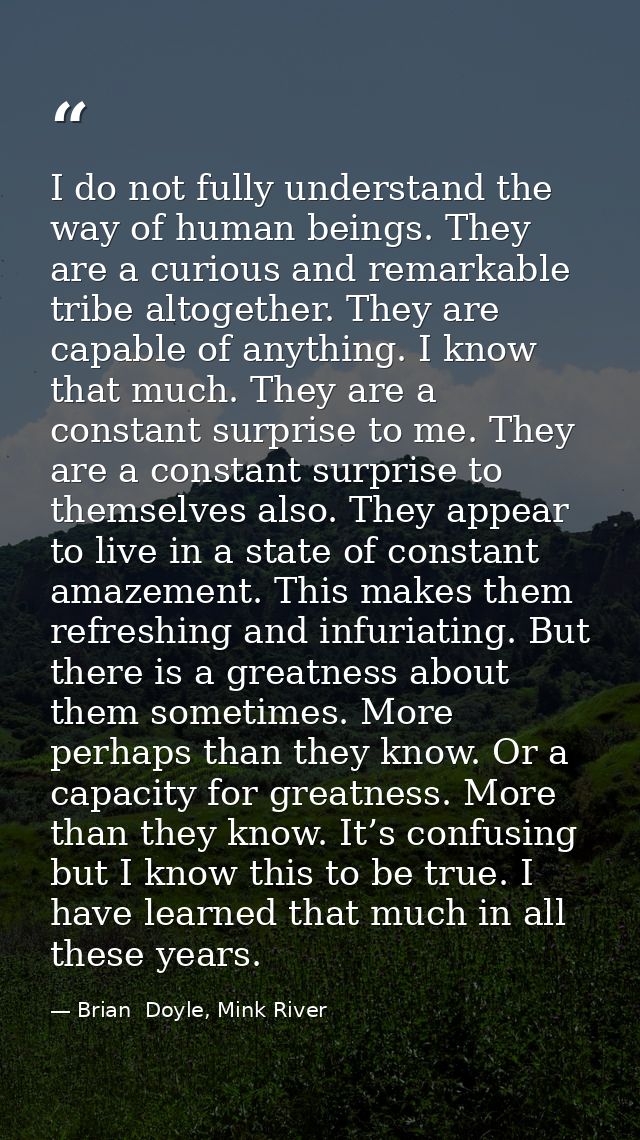 I do not fully understand the way of human beings. They are a curious and remarkable tribe altogether. They are capable  — Brian  Doyle, Mink River