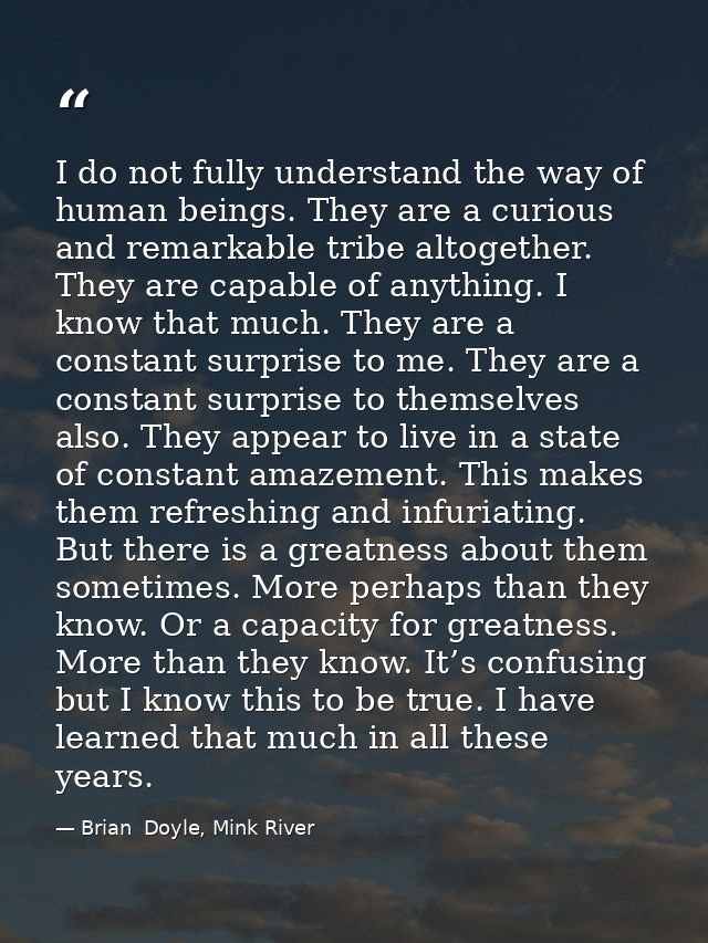 I do not fully understand the way of human beings. They are a curious and remarkable tribe altogether. They are capable  — Brian  Doyle, Mink River
