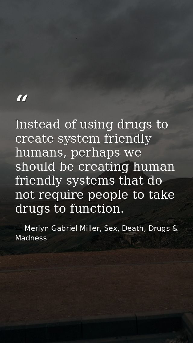 Instead of using drugs to create system friendly humans, perhaps we should be creating human friendly systems that do no — Merlyn Gabriel Miller, Sex, Death, Drugs & Madness