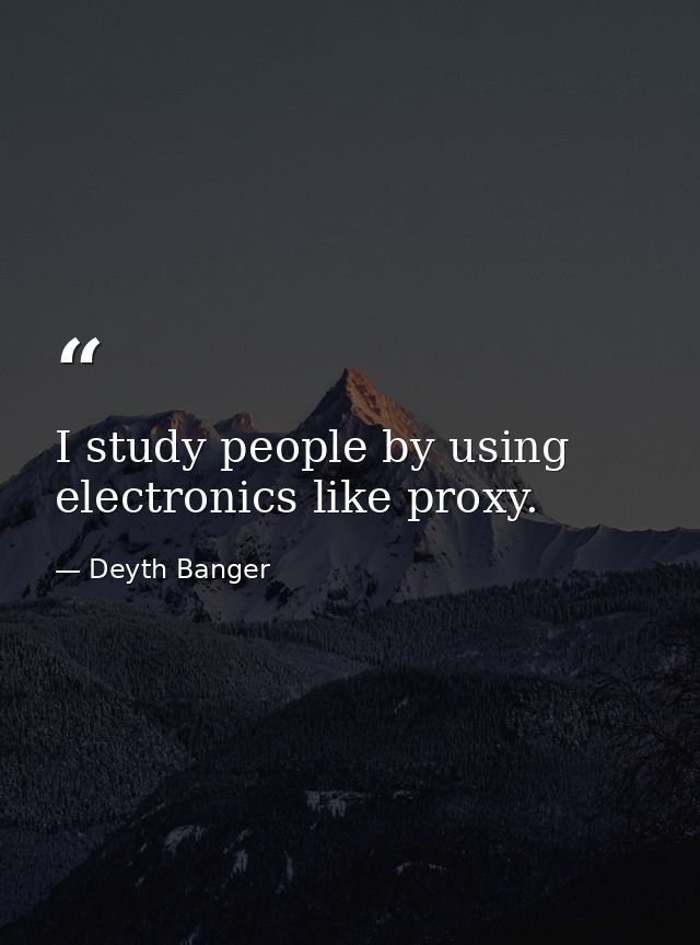 I study people by using electronics like proxy. — Deyth Banger