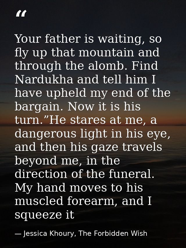 Your father is waiting, so fly up that mountain and through the alomb. Find Nardukha and tell him I have upheld my end o — Jessica Khoury, The Forbidden Wish