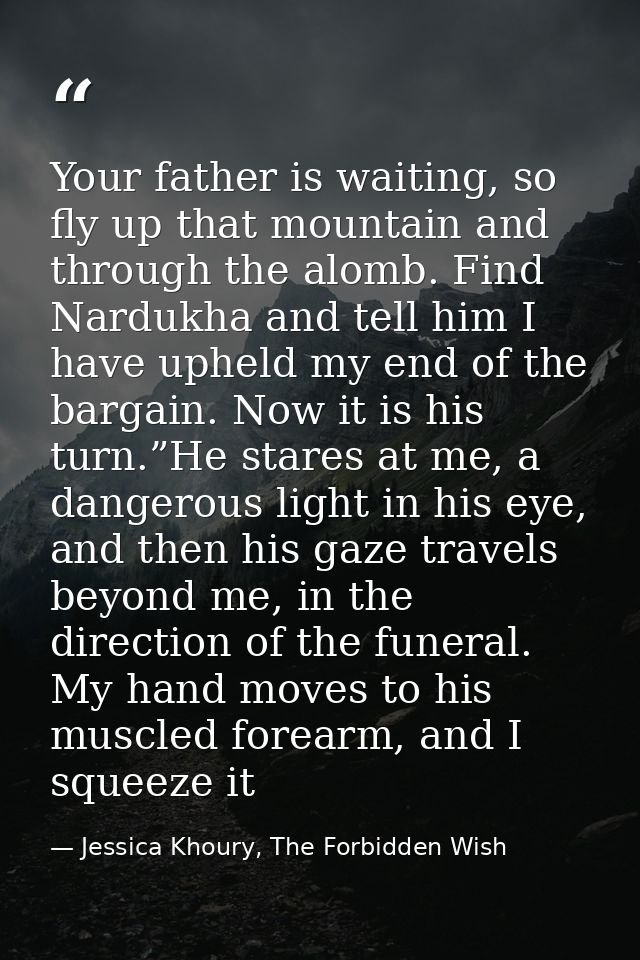 Your father is waiting, so fly up that mountain and through the alomb. Find Nardukha and tell him I have upheld my end o — Jessica Khoury, The Forbidden Wish
