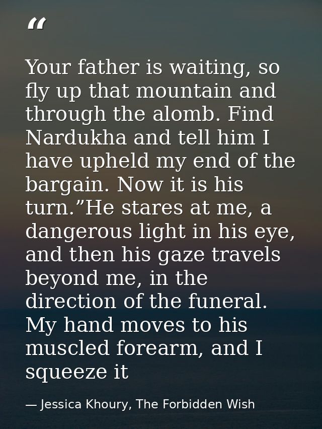 Your father is waiting, so fly up that mountain and through the alomb. Find Nardukha and tell him I have upheld my end o — Jessica Khoury, The Forbidden Wish