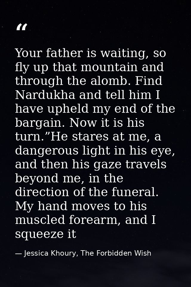 Your father is waiting, so fly up that mountain and through the alomb. Find Nardukha and tell him I have upheld my end o — Jessica Khoury, The Forbidden Wish