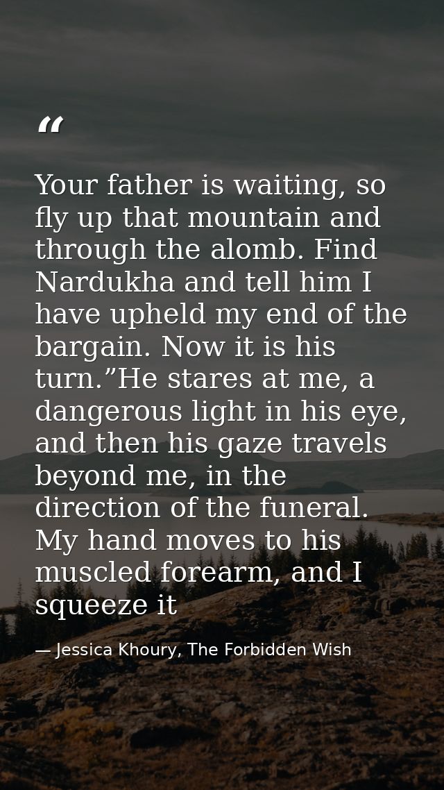 Your father is waiting, so fly up that mountain and through the alomb. Find Nardukha and tell him I have upheld my end o — Jessica Khoury, The Forbidden Wish