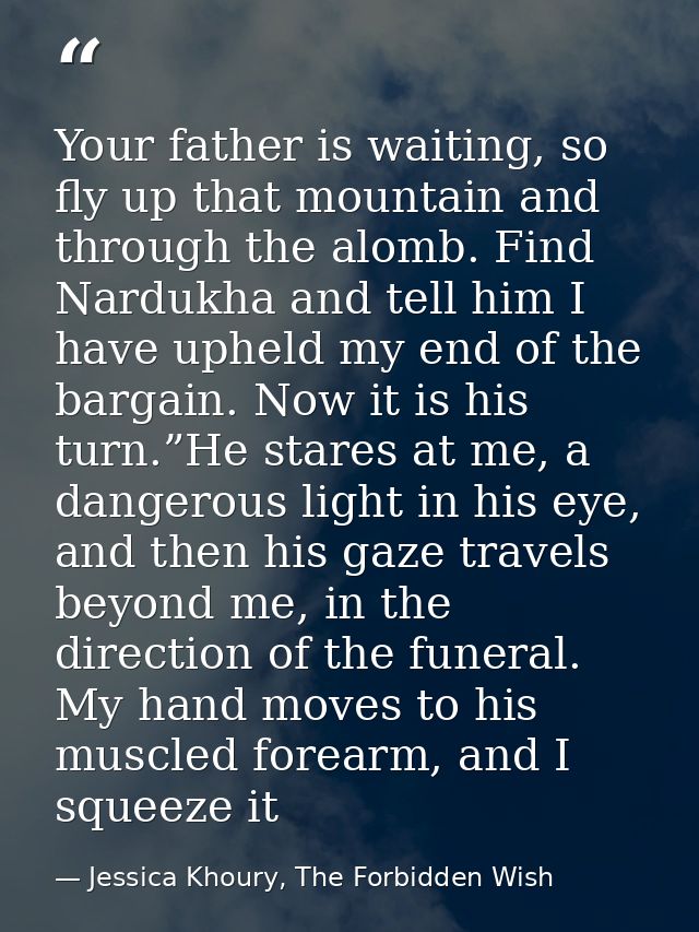 Your father is waiting, so fly up that mountain and through the alomb. Find Nardukha and tell him I have upheld my end o — Jessica Khoury, The Forbidden Wish