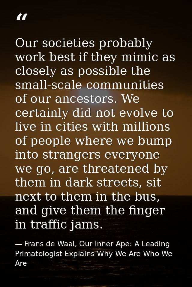 Our societies probably work best if they mimic as closely as possible the small-scale communities of our ancestors. We c — Frans de Waal, Our Inner Ape: A Leading Primatologist Explains Why We Are Who We Are