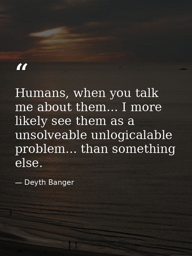 Humans, when you talk me about them... I more likely see them as a unsolveable unlogicalable problem... than something e — Deyth Banger