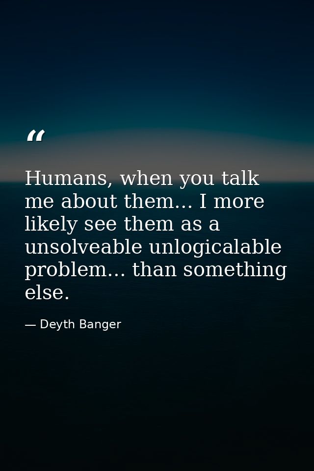 Humans, when you talk me about them... I more likely see them as a unsolveable unlogicalable problem... than something e — Deyth Banger