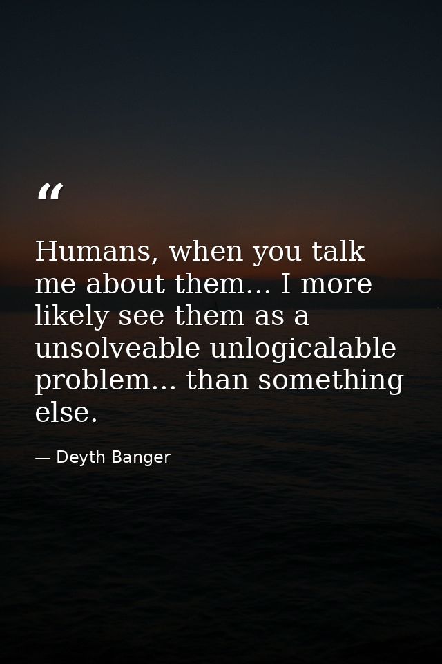 Humans, when you talk me about them... I more likely see them as a unsolveable unlogicalable problem... than something e — Deyth Banger