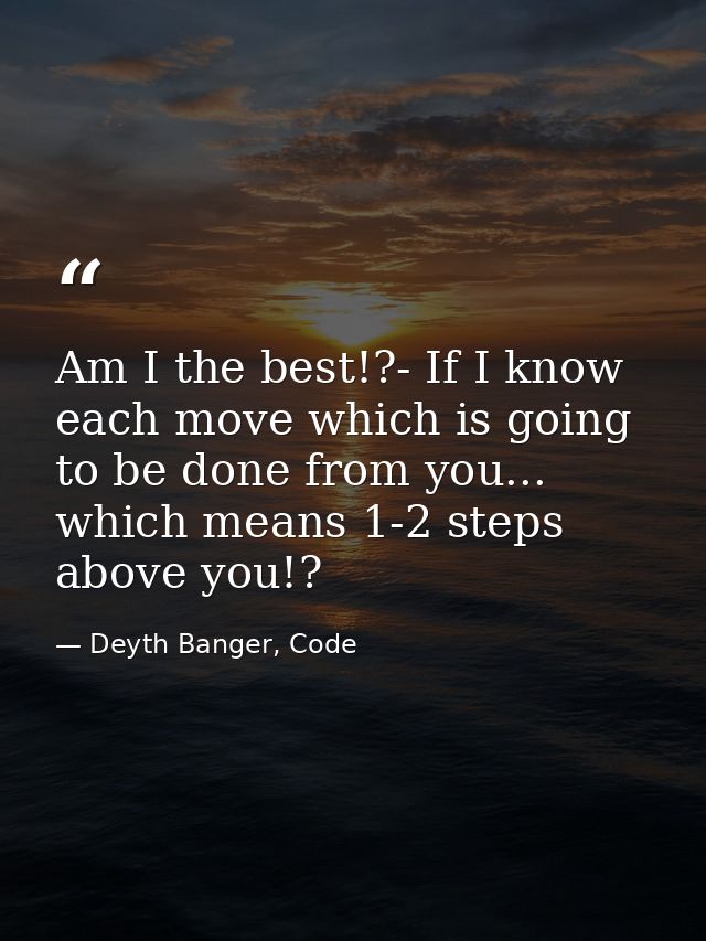 Am I the best!?- If I know each move which is going to be done from you... which means 1-2 steps above you!? — Deyth Banger, Code