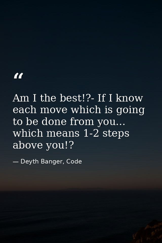 Am I the best!?- If I know each move which is going to be done from you... which means 1-2 steps above you!? — Deyth Banger, Code