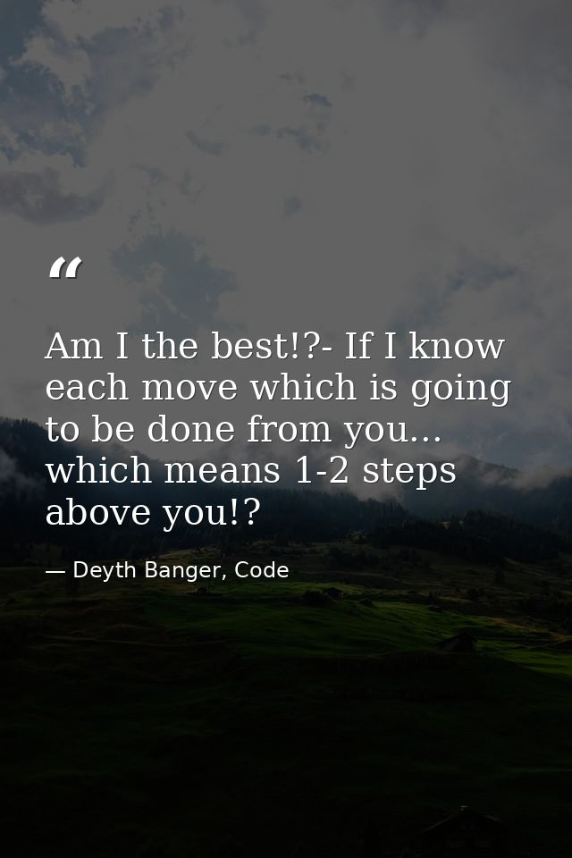Am I the best!?- If I know each move which is going to be done from you... which means 1-2 steps above you!? — Deyth Banger, Code