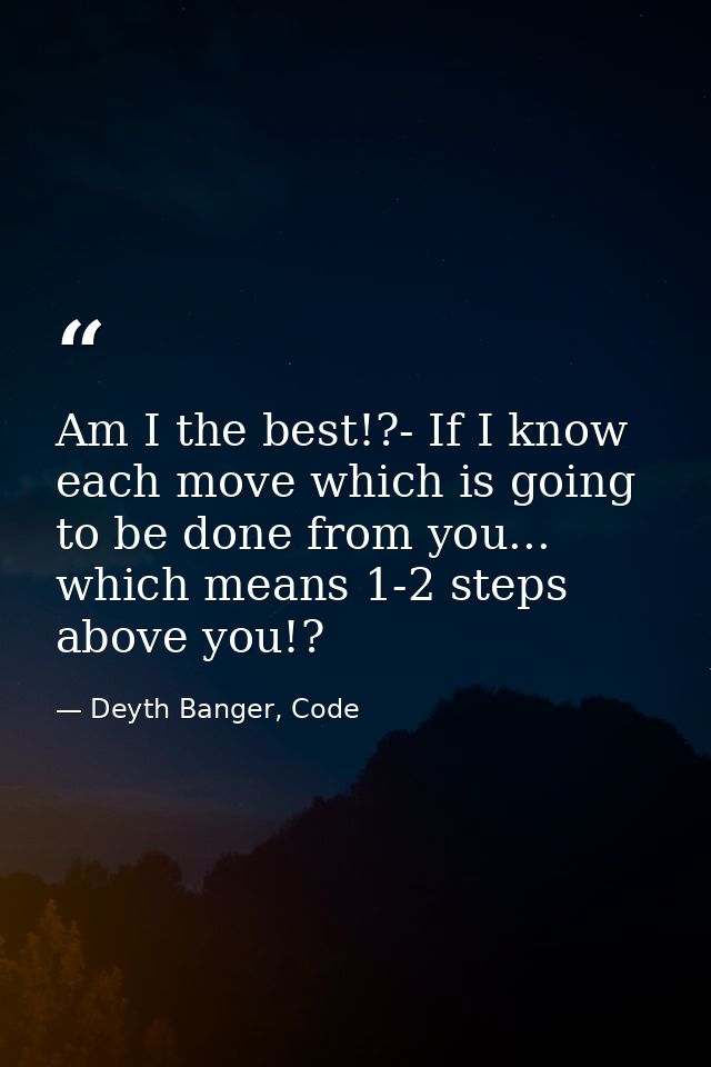 Am I the best!?- If I know each move which is going to be done from you... which means 1-2 steps above you!? — Deyth Banger, Code