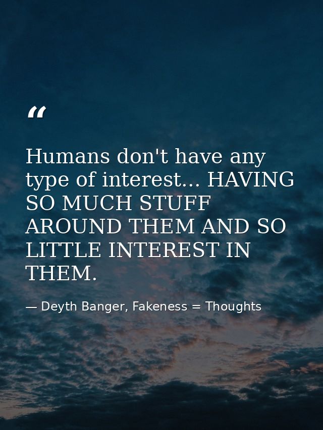 Humans don't have any type of interest... HAVING SO MUCH STUFF AROUND THEM AND SO LITTLE INTEREST IN THEM. — Deyth Banger, Fakeness = Thoughts