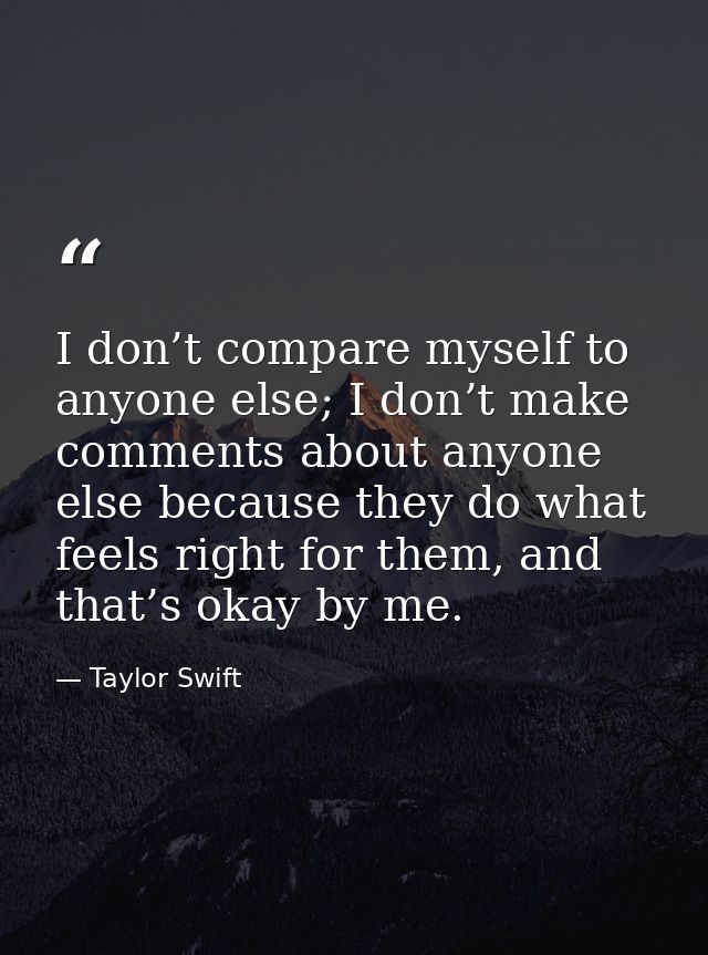 I don’t compare myself to anyone else; I don’t make comments about anyone else because they do what feels right for them — Taylor Swift