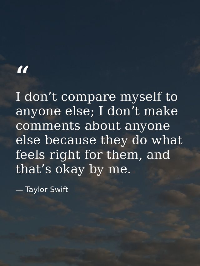 I don’t compare myself to anyone else; I don’t make comments about anyone else because they do what feels right for them — Taylor Swift