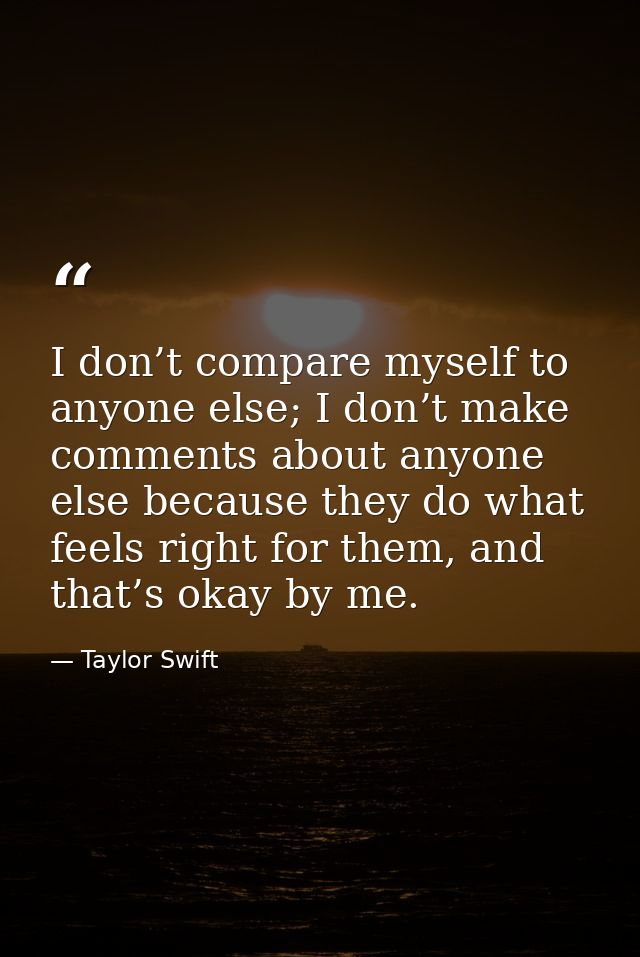 I don’t compare myself to anyone else; I don’t make comments about anyone else because they do what feels right for them — Taylor Swift