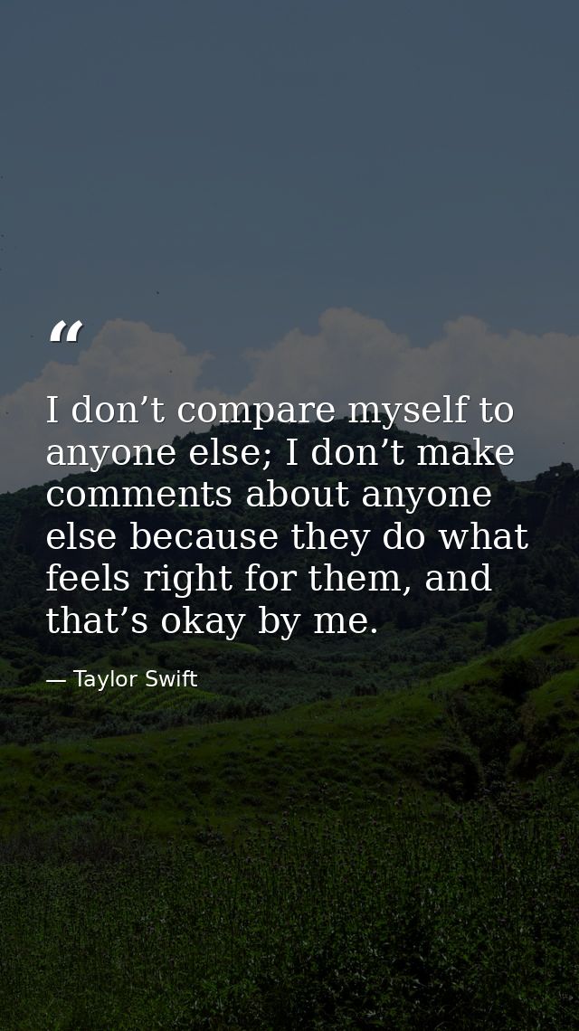 I don’t compare myself to anyone else; I don’t make comments about anyone else because they do what feels right for them — Taylor Swift