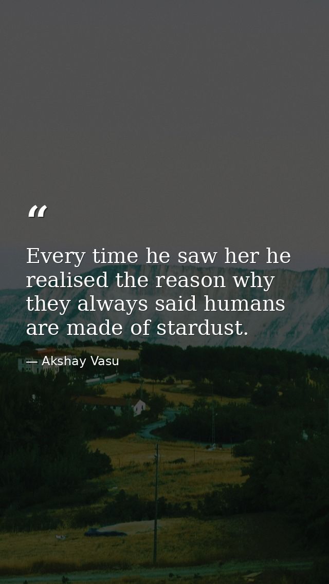 Every time he saw her he realised the reason why they always said humans are made of stardust. — Akshay Vasu