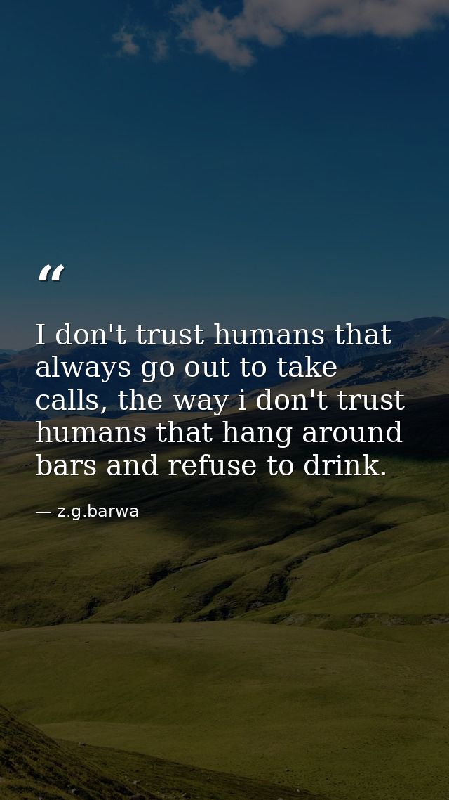 I don't trust humans that always go out to take calls, the way i don't trust humans that hang around bars and refuse to  — z.g.barwa