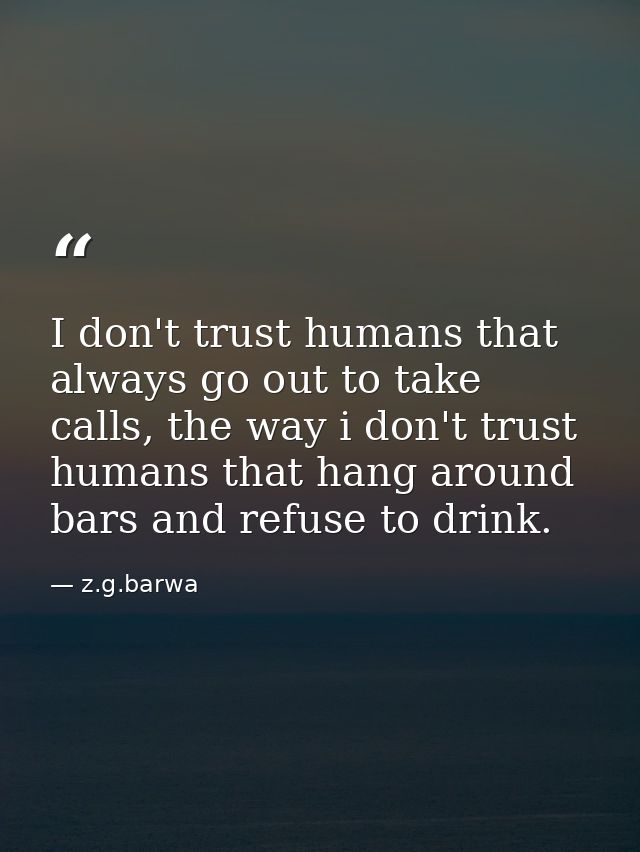 I don't trust humans that always go out to take calls, the way i don't trust humans that hang around bars and refuse to  — z.g.barwa