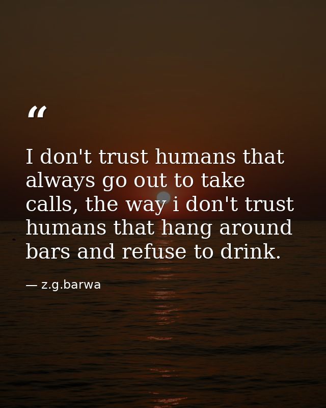 I don't trust humans that always go out to take calls, the way i don't trust humans that hang around bars and refuse to  — z.g.barwa