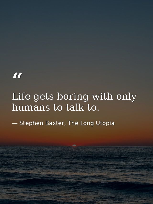 Life gets boring with only humans to talk to. — Stephen Baxter, The Long Utopia