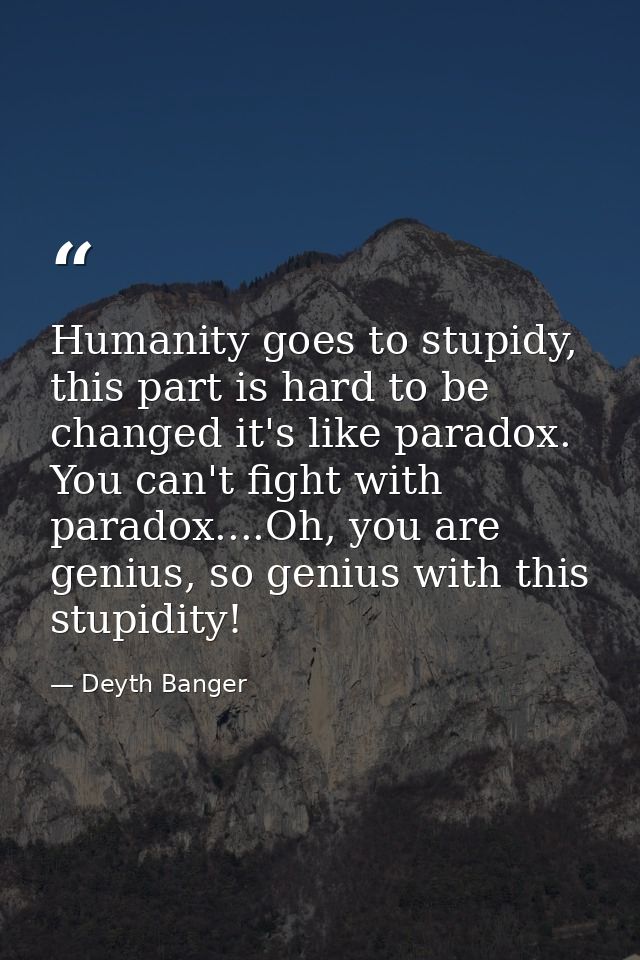 Humanity goes to stupidy, this part is hard to be changed it's like paradox. You can't fight with paradox....Oh, you are — Deyth Banger