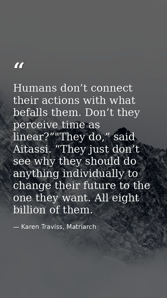 Humans don’t connect their actions with what befalls them. Don’t they perceive time as linear?”"They do,” said Aitassi.  — Karen Traviss, Matriarch