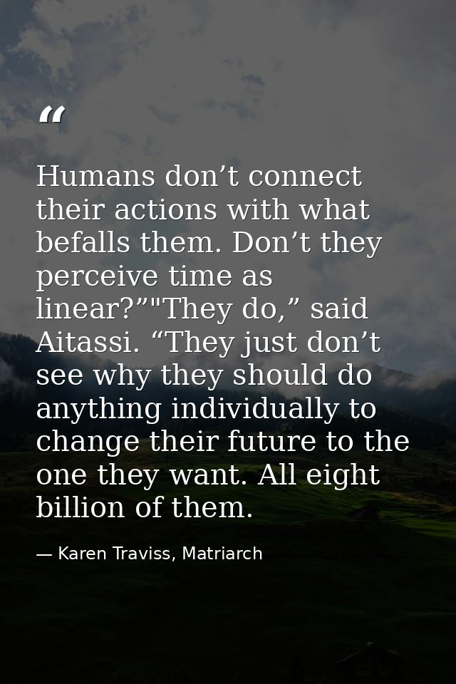 Humans don’t connect their actions with what befalls them. Don’t they perceive time as linear?”"They do,” said Aitassi.  — Karen Traviss, Matriarch